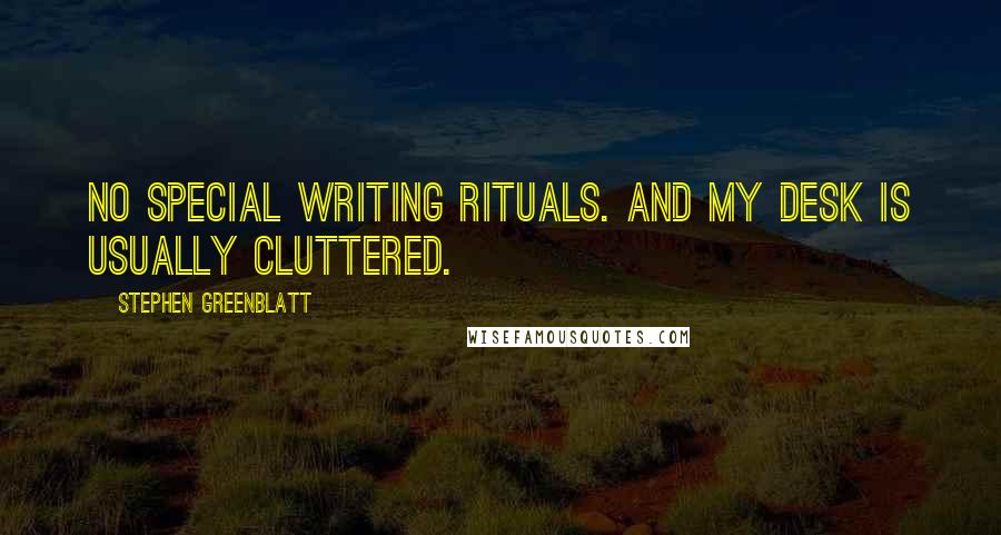 Stephen Greenblatt Quotes: No special writing rituals. And my desk is usually cluttered.