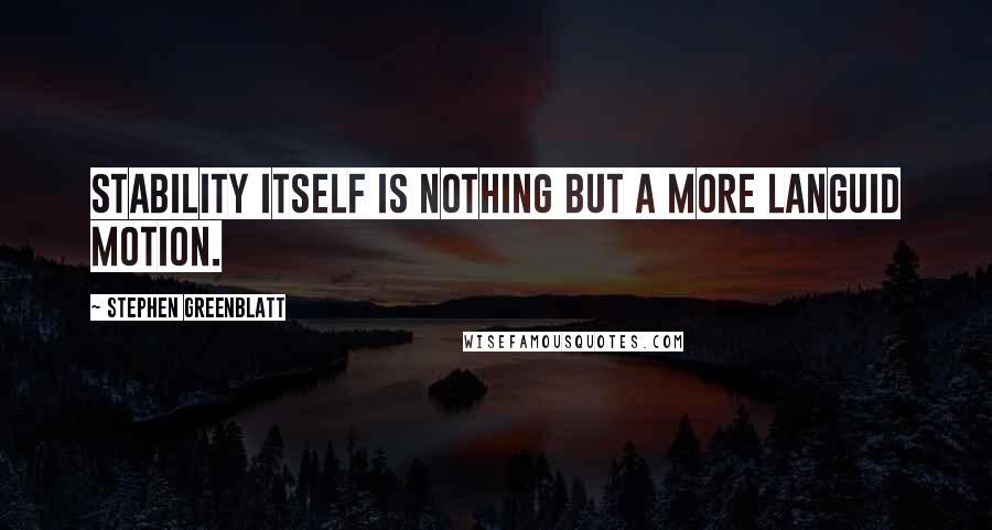 Stephen Greenblatt Quotes: Stability itself is nothing but a more languid motion.