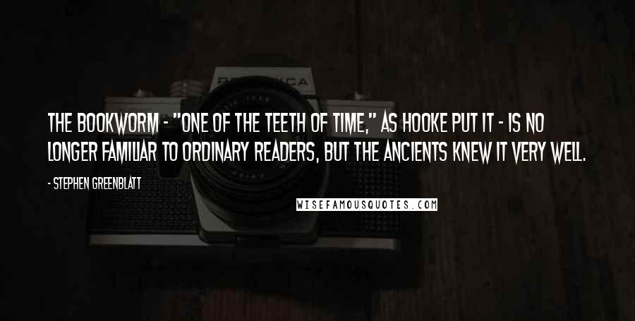 Stephen Greenblatt Quotes: The bookworm - "one of the teeth of time," as Hooke put it - is no longer familiar to ordinary readers, but the ancients knew it very well.