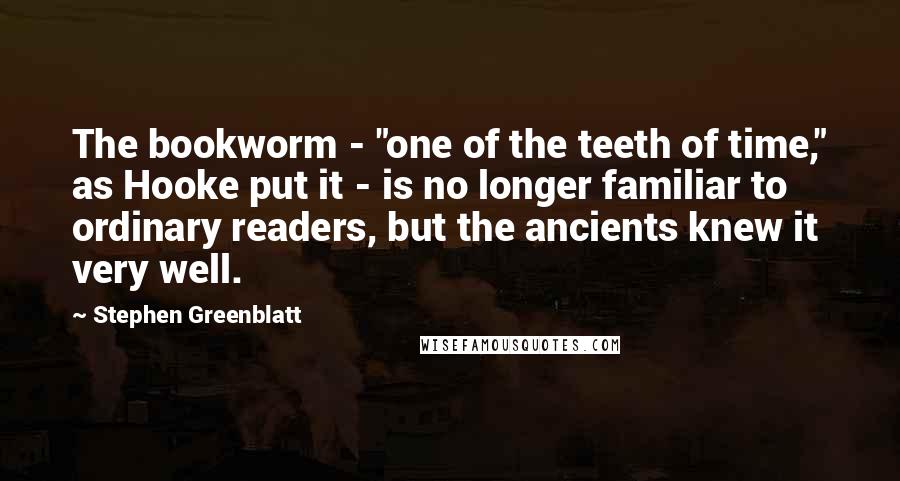 Stephen Greenblatt Quotes: The bookworm - "one of the teeth of time," as Hooke put it - is no longer familiar to ordinary readers, but the ancients knew it very well.