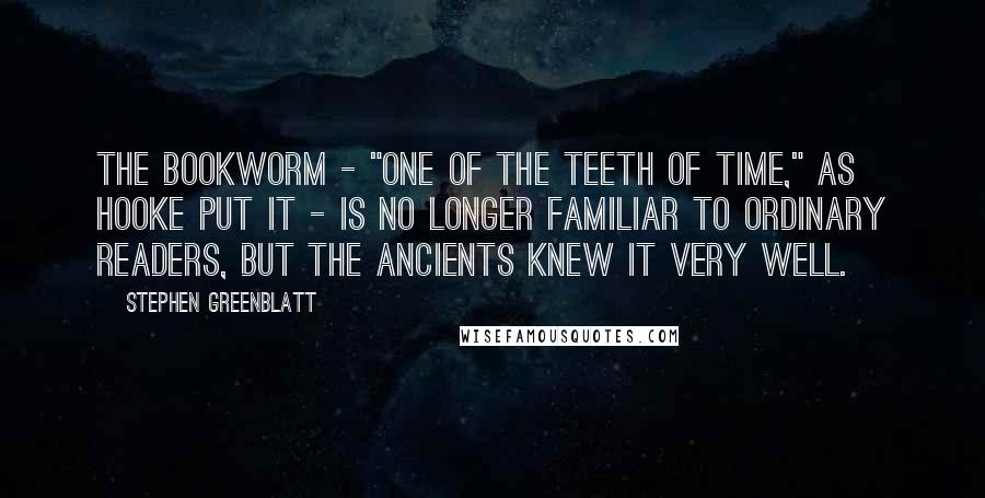 Stephen Greenblatt Quotes: The bookworm - "one of the teeth of time," as Hooke put it - is no longer familiar to ordinary readers, but the ancients knew it very well.