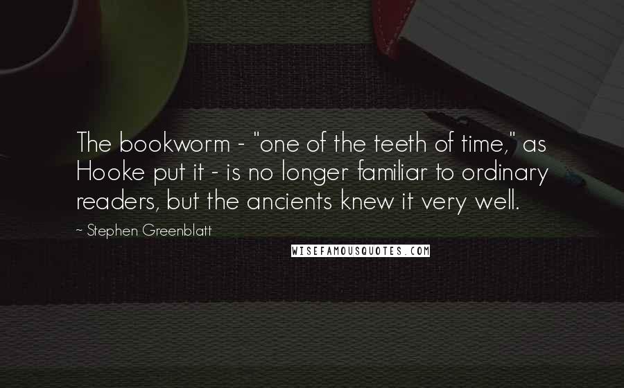 Stephen Greenblatt Quotes: The bookworm - "one of the teeth of time," as Hooke put it - is no longer familiar to ordinary readers, but the ancients knew it very well.