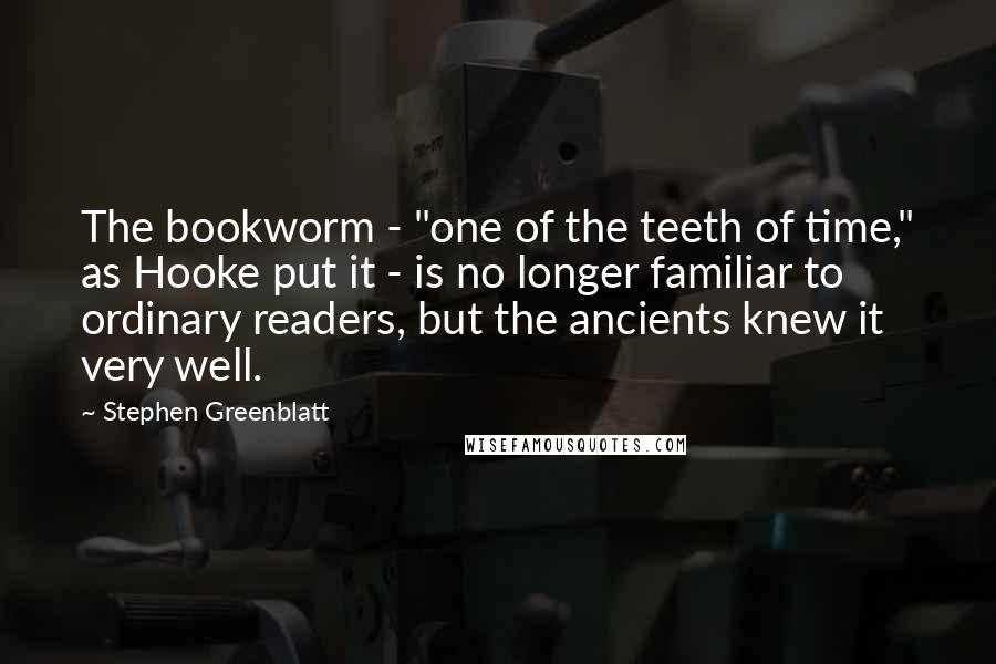 Stephen Greenblatt Quotes: The bookworm - "one of the teeth of time," as Hooke put it - is no longer familiar to ordinary readers, but the ancients knew it very well.