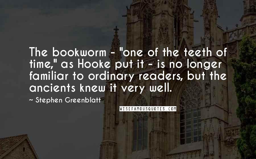 Stephen Greenblatt Quotes: The bookworm - "one of the teeth of time," as Hooke put it - is no longer familiar to ordinary readers, but the ancients knew it very well.