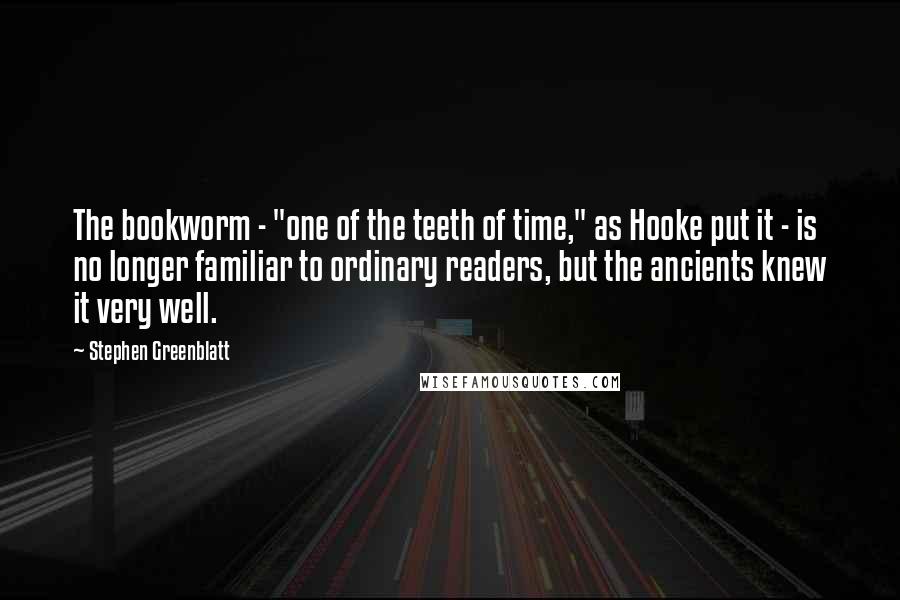 Stephen Greenblatt Quotes: The bookworm - "one of the teeth of time," as Hooke put it - is no longer familiar to ordinary readers, but the ancients knew it very well.