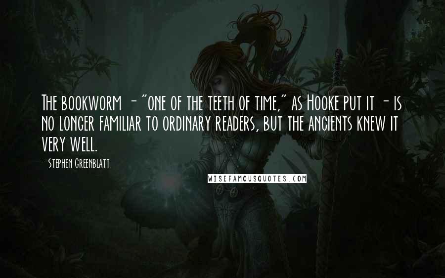 Stephen Greenblatt Quotes: The bookworm - "one of the teeth of time," as Hooke put it - is no longer familiar to ordinary readers, but the ancients knew it very well.