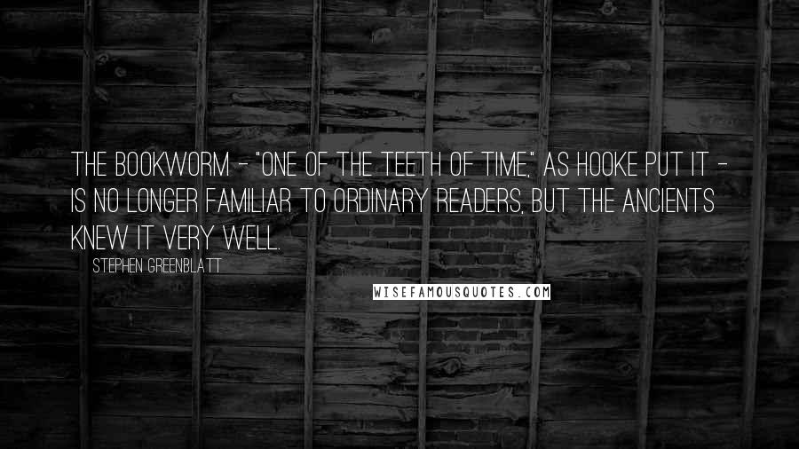 Stephen Greenblatt Quotes: The bookworm - "one of the teeth of time," as Hooke put it - is no longer familiar to ordinary readers, but the ancients knew it very well.