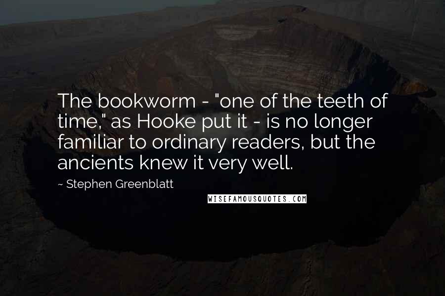 Stephen Greenblatt Quotes: The bookworm - "one of the teeth of time," as Hooke put it - is no longer familiar to ordinary readers, but the ancients knew it very well.