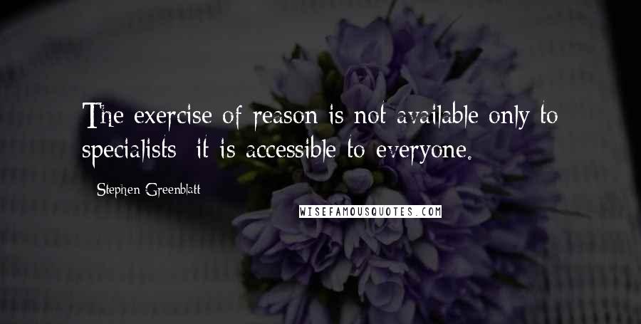 Stephen Greenblatt Quotes: The exercise of reason is not available only to specialists; it is accessible to everyone.