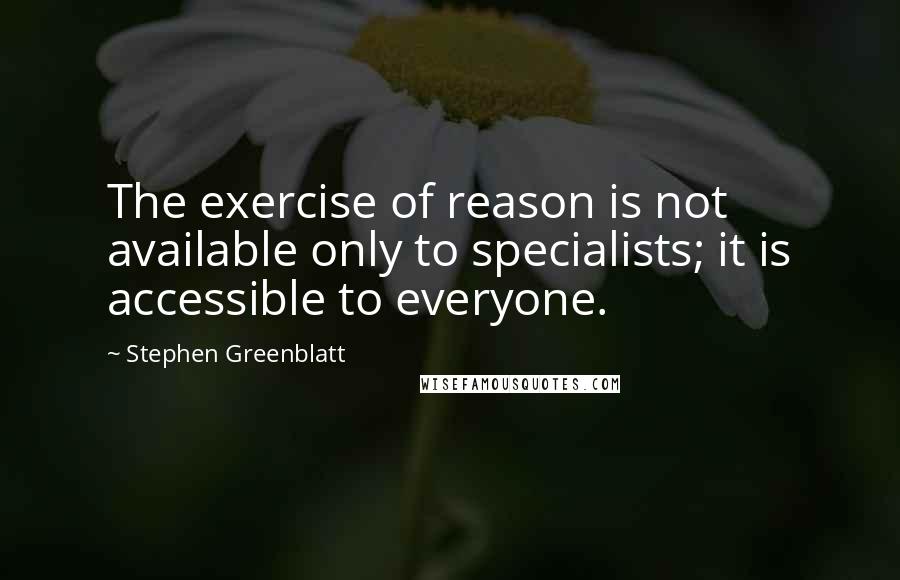 Stephen Greenblatt Quotes: The exercise of reason is not available only to specialists; it is accessible to everyone.