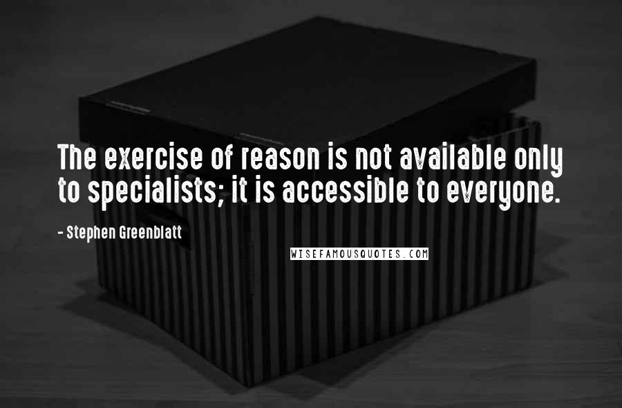 Stephen Greenblatt Quotes: The exercise of reason is not available only to specialists; it is accessible to everyone.