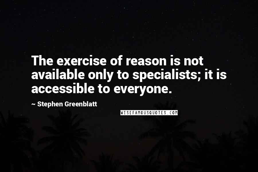 Stephen Greenblatt Quotes: The exercise of reason is not available only to specialists; it is accessible to everyone.