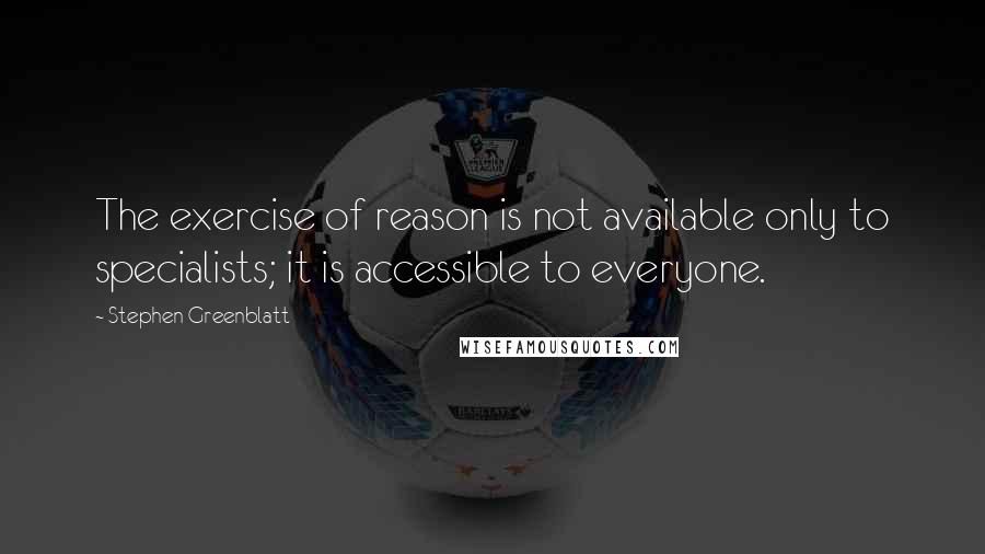 Stephen Greenblatt Quotes: The exercise of reason is not available only to specialists; it is accessible to everyone.