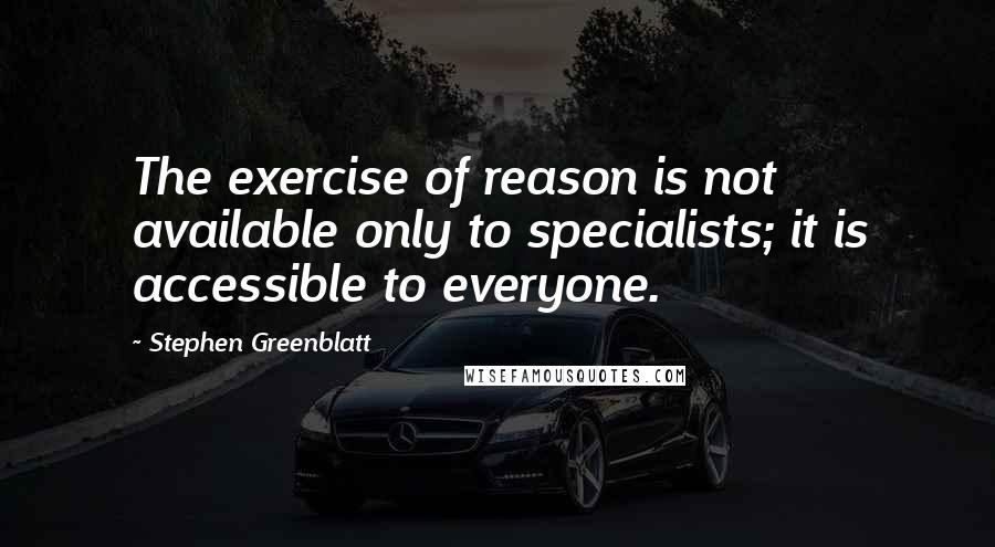 Stephen Greenblatt Quotes: The exercise of reason is not available only to specialists; it is accessible to everyone.