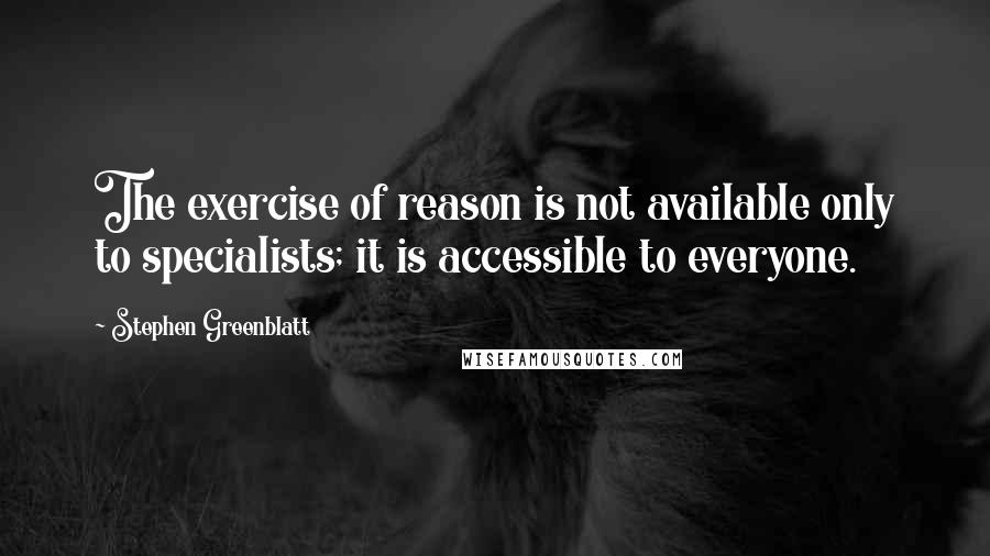 Stephen Greenblatt Quotes: The exercise of reason is not available only to specialists; it is accessible to everyone.