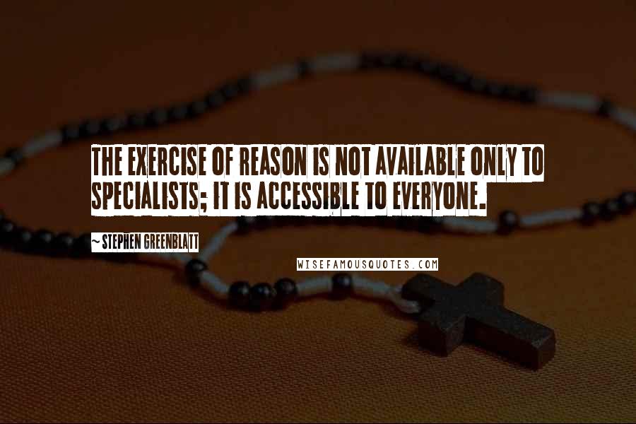 Stephen Greenblatt Quotes: The exercise of reason is not available only to specialists; it is accessible to everyone.