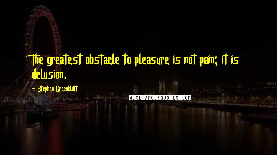 Stephen Greenblatt Quotes: The greatest obstacle to pleasure is not pain; it is delusion.