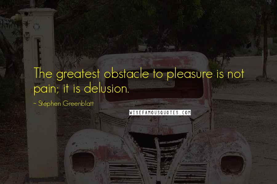 Stephen Greenblatt Quotes: The greatest obstacle to pleasure is not pain; it is delusion.