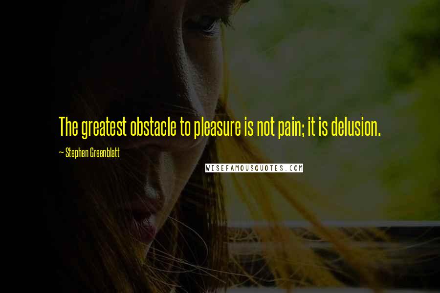 Stephen Greenblatt Quotes: The greatest obstacle to pleasure is not pain; it is delusion.