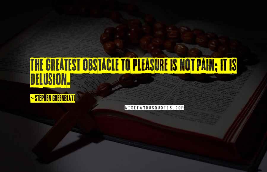 Stephen Greenblatt Quotes: The greatest obstacle to pleasure is not pain; it is delusion.