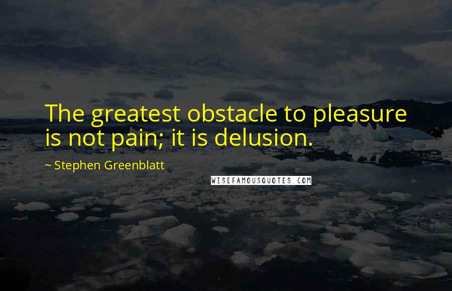 Stephen Greenblatt Quotes: The greatest obstacle to pleasure is not pain; it is delusion.