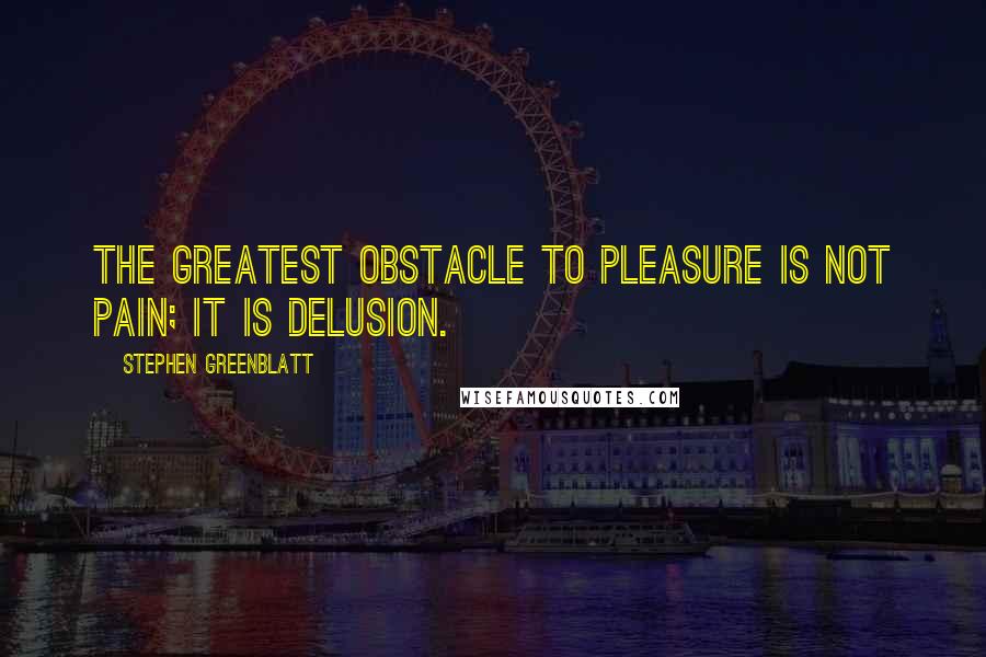 Stephen Greenblatt Quotes: The greatest obstacle to pleasure is not pain; it is delusion.