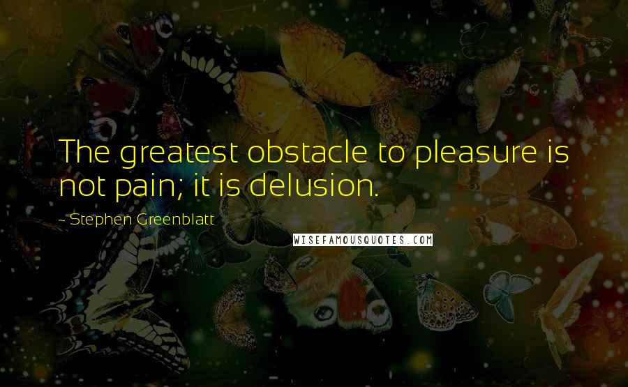 Stephen Greenblatt Quotes: The greatest obstacle to pleasure is not pain; it is delusion.