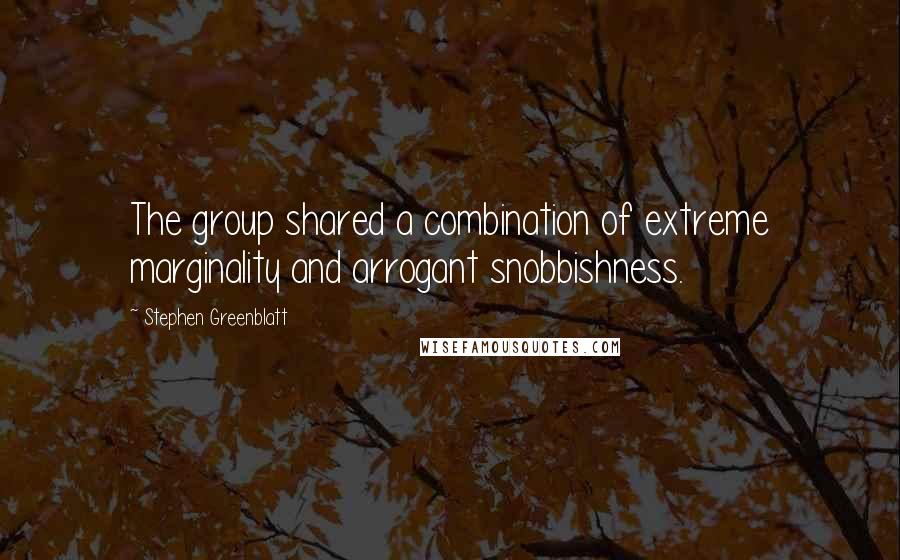 Stephen Greenblatt Quotes: The group shared a combination of extreme marginality and arrogant snobbishness.