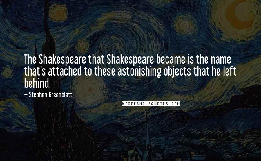 Stephen Greenblatt Quotes: The Shakespeare that Shakespeare became is the name that's attached to these astonishing objects that he left behind.