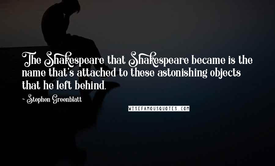 Stephen Greenblatt Quotes: The Shakespeare that Shakespeare became is the name that's attached to these astonishing objects that he left behind.