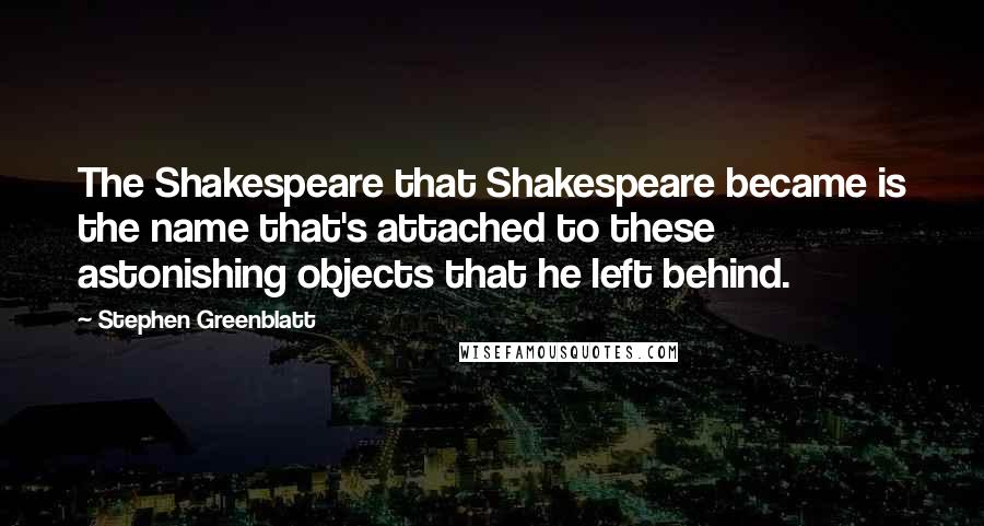 Stephen Greenblatt Quotes: The Shakespeare that Shakespeare became is the name that's attached to these astonishing objects that he left behind.