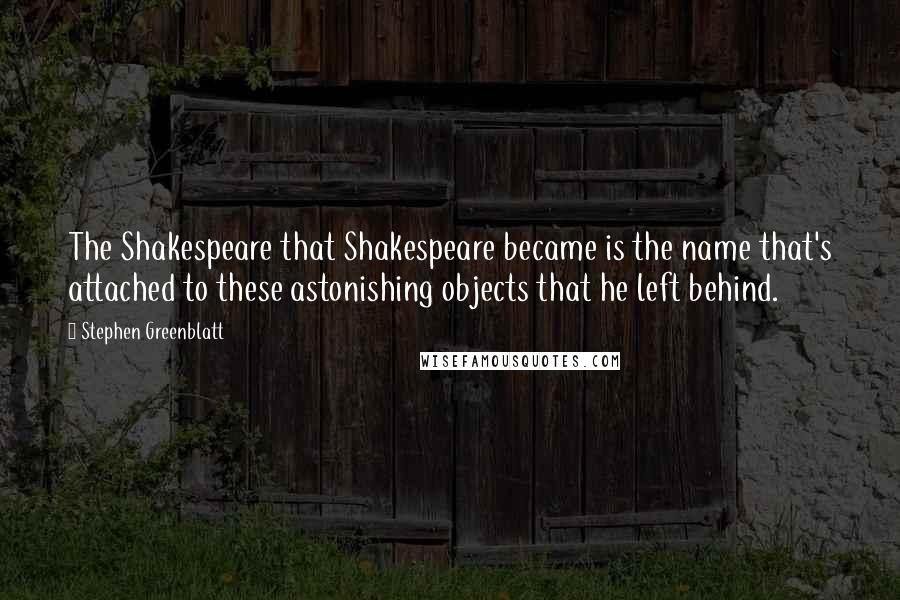 Stephen Greenblatt Quotes: The Shakespeare that Shakespeare became is the name that's attached to these astonishing objects that he left behind.