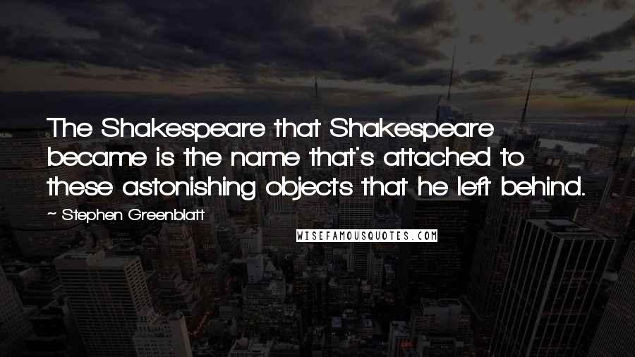 Stephen Greenblatt Quotes: The Shakespeare that Shakespeare became is the name that's attached to these astonishing objects that he left behind.