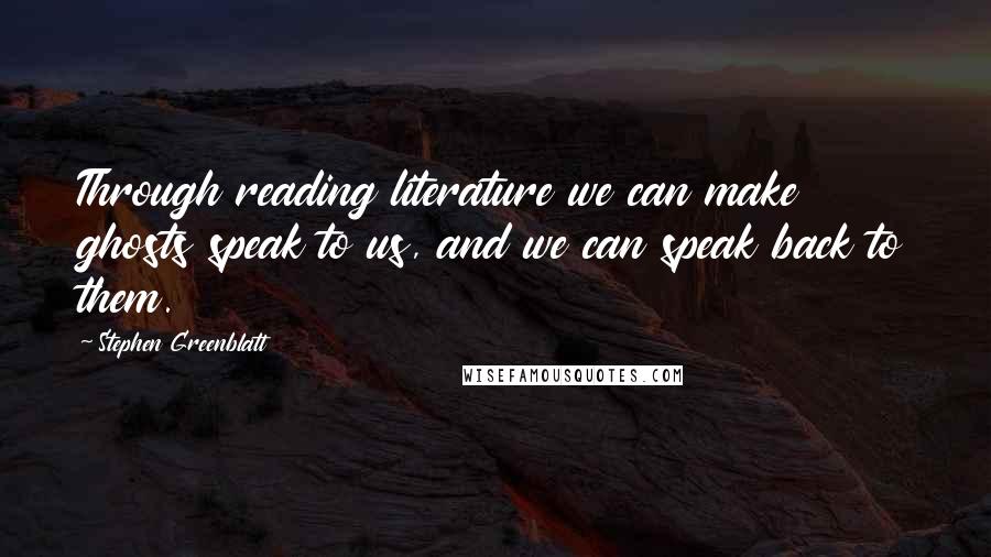 Stephen Greenblatt Quotes: Through reading literature we can make ghosts speak to us, and we can speak back to them.