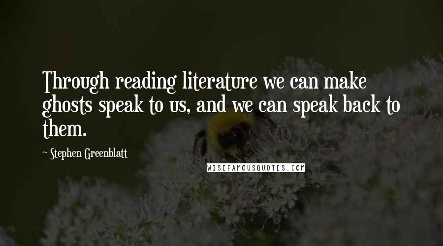 Stephen Greenblatt Quotes: Through reading literature we can make ghosts speak to us, and we can speak back to them.