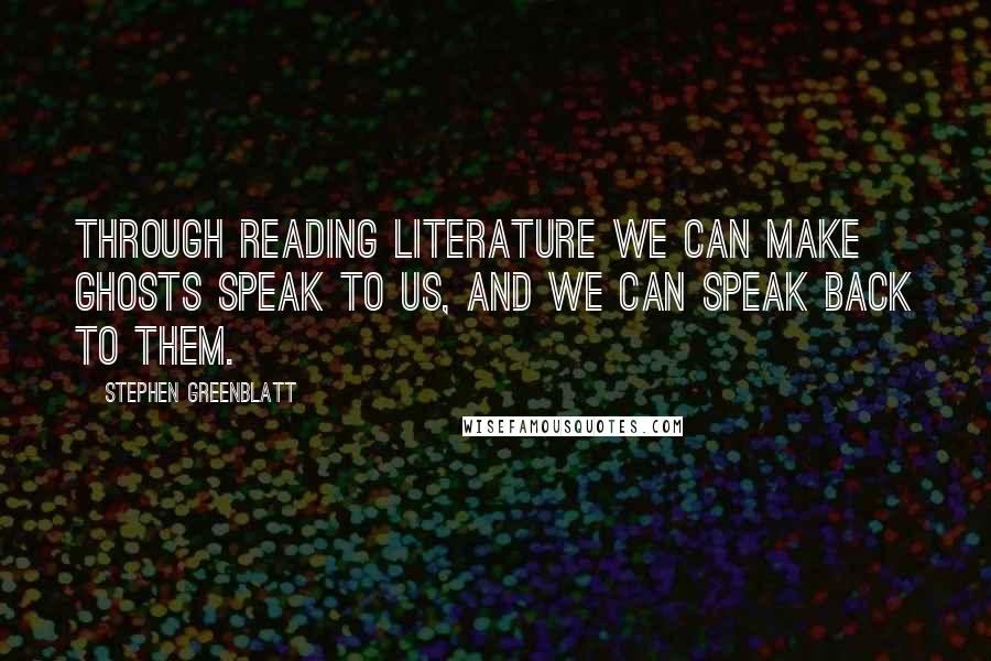 Stephen Greenblatt Quotes: Through reading literature we can make ghosts speak to us, and we can speak back to them.