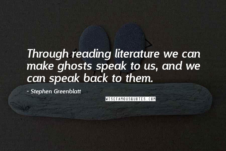 Stephen Greenblatt Quotes: Through reading literature we can make ghosts speak to us, and we can speak back to them.