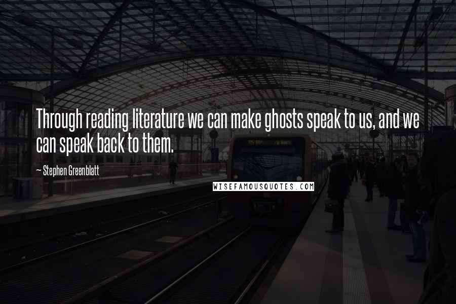 Stephen Greenblatt Quotes: Through reading literature we can make ghosts speak to us, and we can speak back to them.