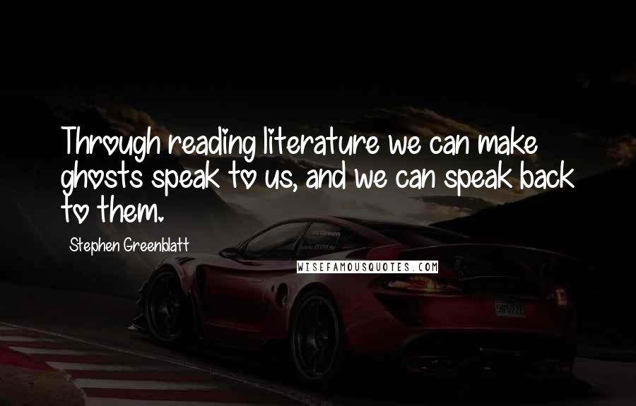 Stephen Greenblatt Quotes: Through reading literature we can make ghosts speak to us, and we can speak back to them.