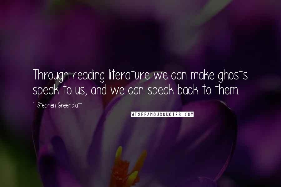 Stephen Greenblatt Quotes: Through reading literature we can make ghosts speak to us, and we can speak back to them.