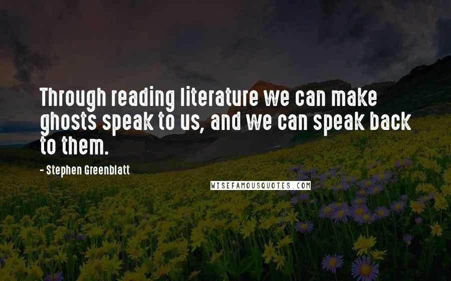 Stephen Greenblatt Quotes: Through reading literature we can make ghosts speak to us, and we can speak back to them.