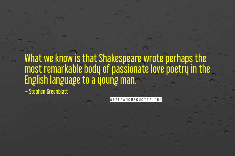 Stephen Greenblatt Quotes: What we know is that Shakespeare wrote perhaps the most remarkable body of passionate love poetry in the English language to a young man.