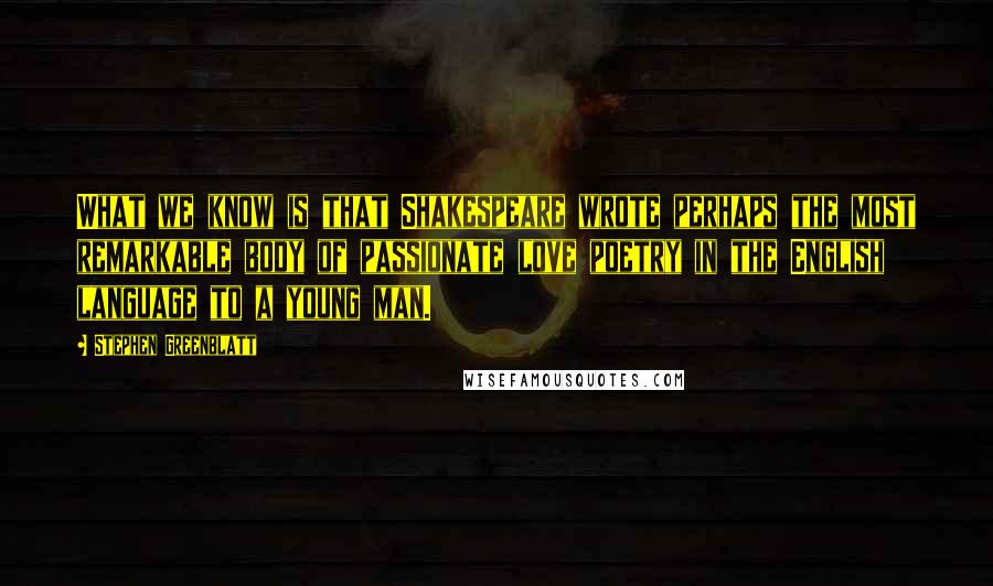 Stephen Greenblatt Quotes: What we know is that Shakespeare wrote perhaps the most remarkable body of passionate love poetry in the English language to a young man.