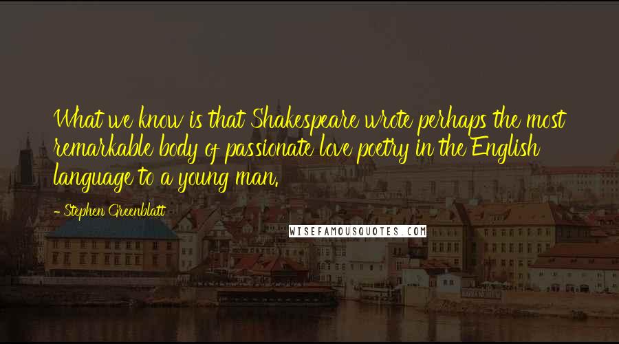 Stephen Greenblatt Quotes: What we know is that Shakespeare wrote perhaps the most remarkable body of passionate love poetry in the English language to a young man.