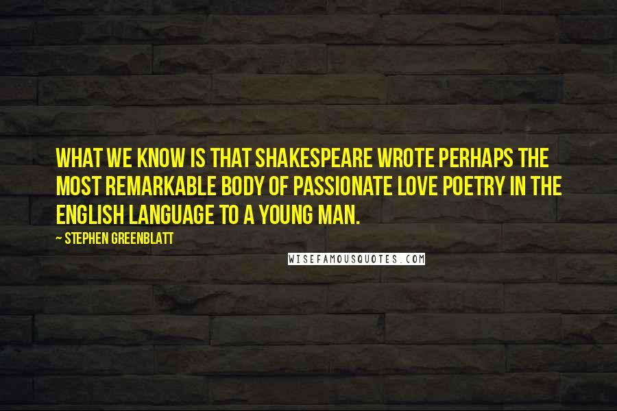 Stephen Greenblatt Quotes: What we know is that Shakespeare wrote perhaps the most remarkable body of passionate love poetry in the English language to a young man.