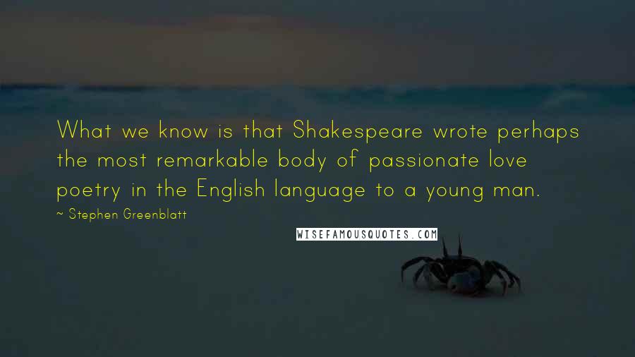 Stephen Greenblatt Quotes: What we know is that Shakespeare wrote perhaps the most remarkable body of passionate love poetry in the English language to a young man.