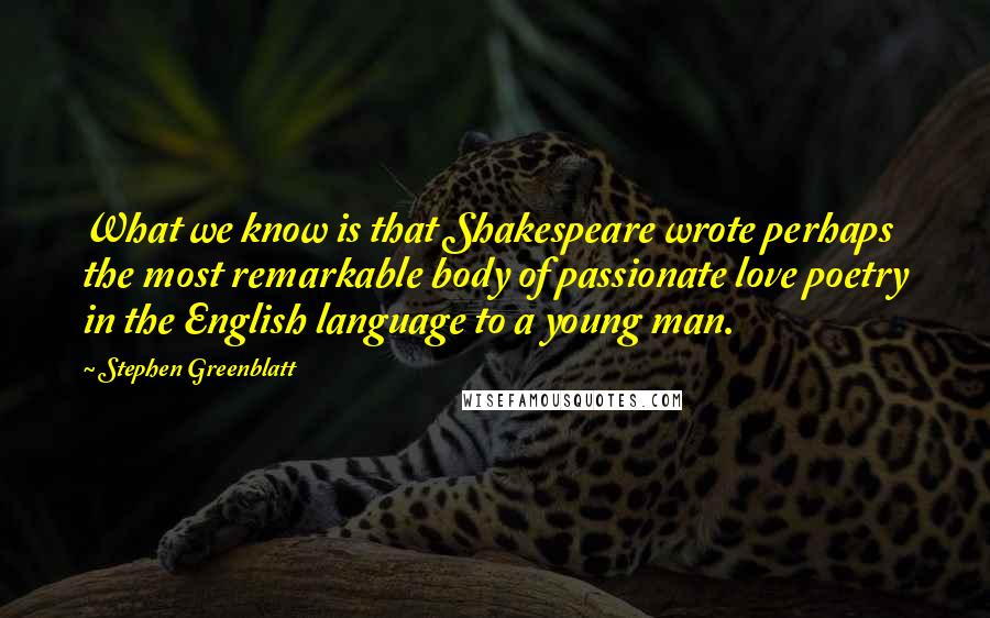 Stephen Greenblatt Quotes: What we know is that Shakespeare wrote perhaps the most remarkable body of passionate love poetry in the English language to a young man.