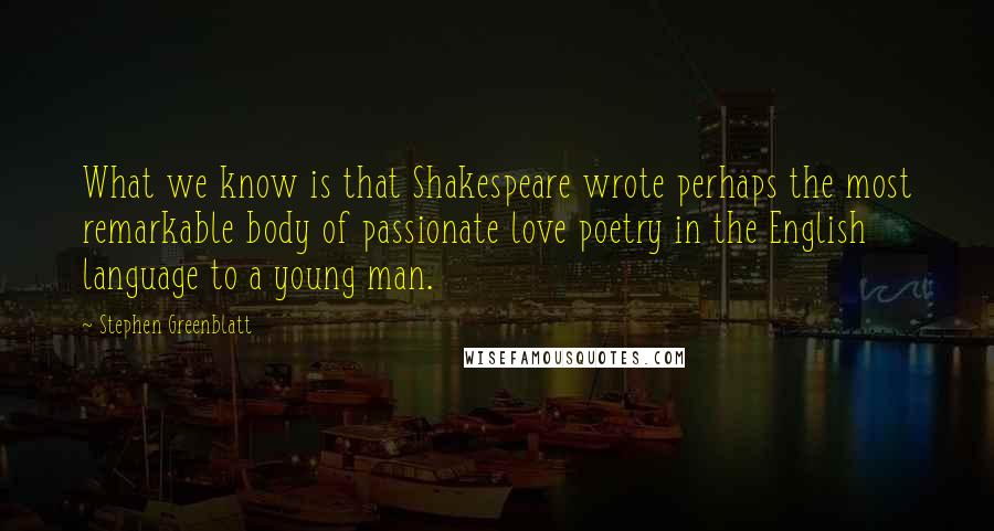 Stephen Greenblatt Quotes: What we know is that Shakespeare wrote perhaps the most remarkable body of passionate love poetry in the English language to a young man.