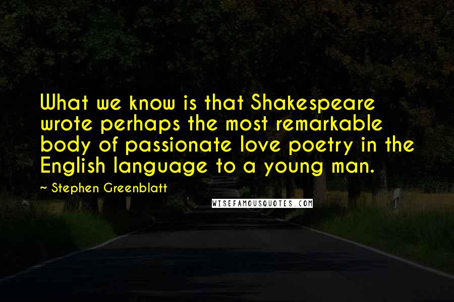 Stephen Greenblatt Quotes: What we know is that Shakespeare wrote perhaps the most remarkable body of passionate love poetry in the English language to a young man.