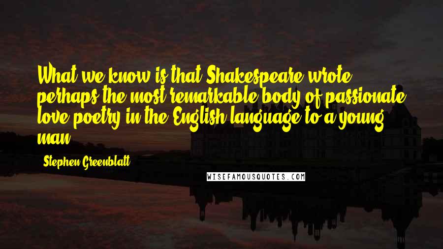 Stephen Greenblatt Quotes: What we know is that Shakespeare wrote perhaps the most remarkable body of passionate love poetry in the English language to a young man.